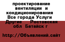 проектирование вентиляции  и кондиционирования - Все города Услуги » Другие   . Ростовская обл.,Батайск г.